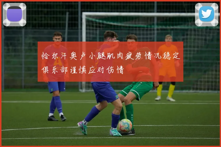恰尔汗奥卢小腿肌肉疲劳情况稳定俱乐部谨慎应对伤情