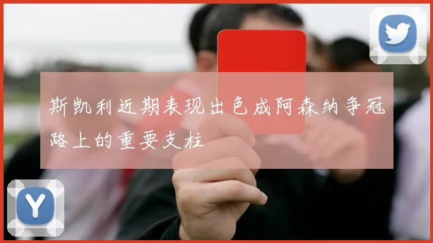 斯凯利近期表现出色成阿森纳争冠路上的重要支柱