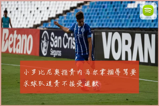 小罗比尼奥指责内马尔掌掴辱骂要求球队追责不接受道歉