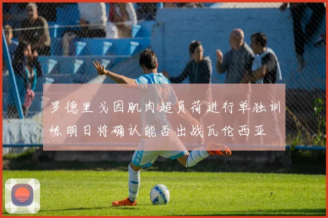 罗德里戈因肌肉超负荷进行单独训练明日将确认能否出战瓦伦西亚
