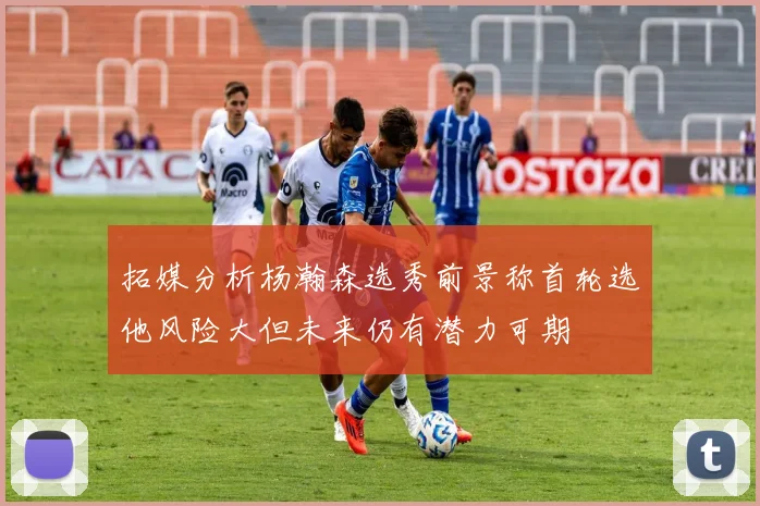 拓媒分析杨瀚森选秀前景称首轮选他风险大但未来仍有潜力可期