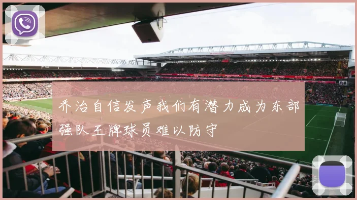 乔治自信发声我们有潜力成为东部强队王牌球员难以防守