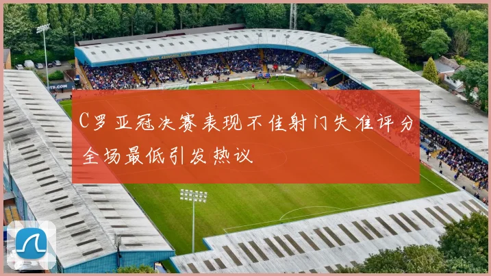 C罗亚冠决赛表现不佳射门失准评分全场最低引发热议