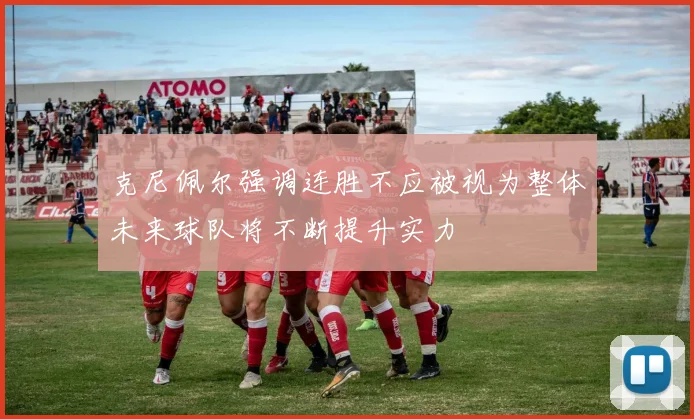 克尼佩尔强调连胜不应被视为整体未来球队将不断提升实力