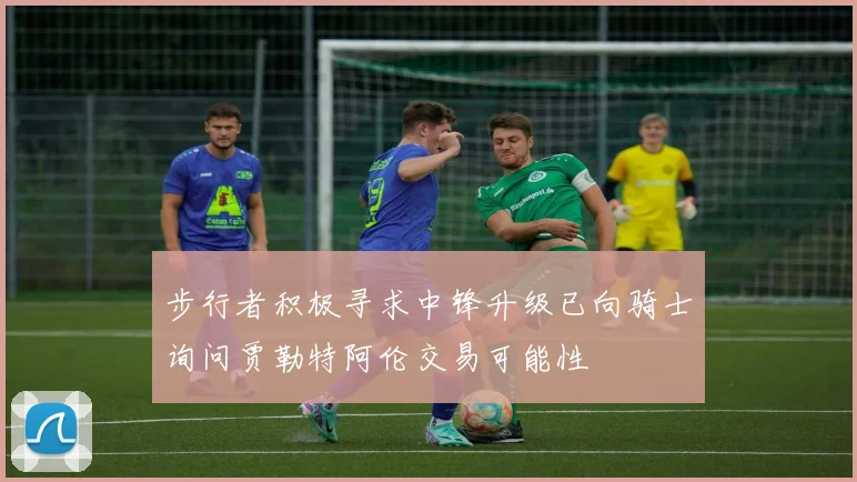 步行者积极寻求中锋升级已向骑士询问贾勒特阿伦交易可能性