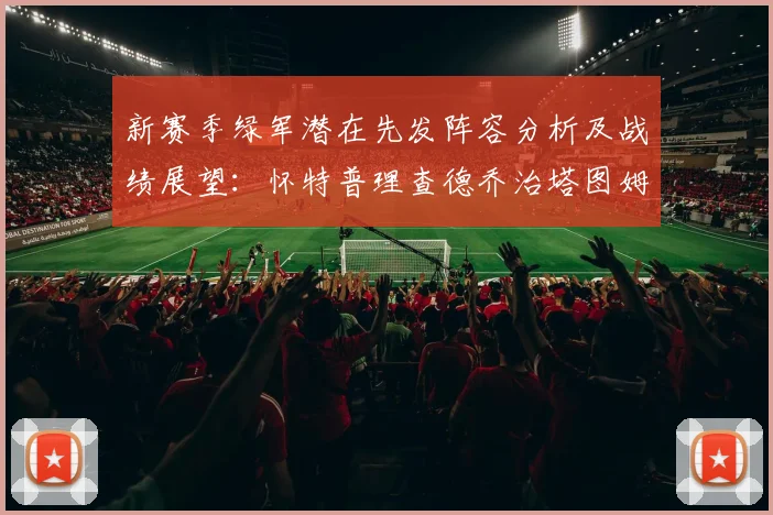 新赛季绿军潜在先发阵容分析及战绩展望：怀特普理查德乔治塔图姆奎塔组合