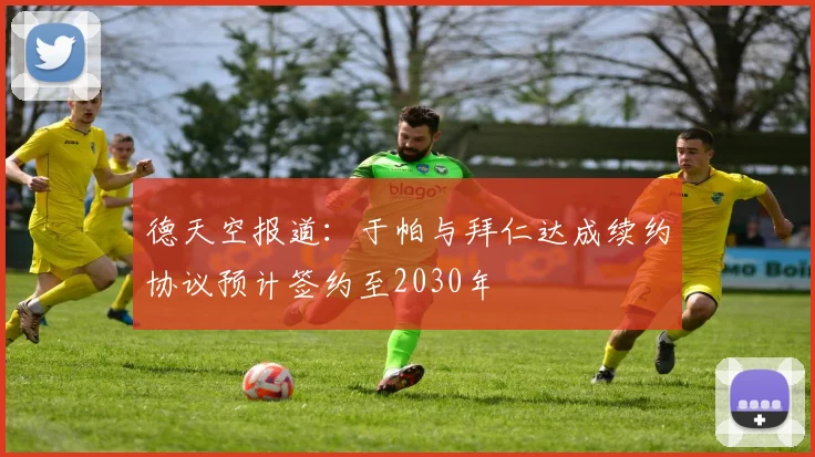 德天空报道：于帕与拜仁达成续约协议预计签约至2030年