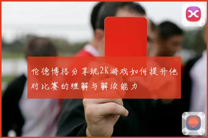 伦德博格分享玩2K游戏如何提升他对比赛的理解与解读能力