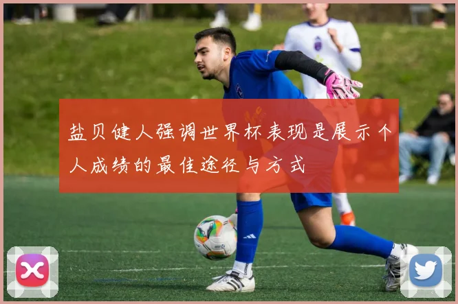 盐贝健人强调世界杯表现是展示个人成绩的最佳途径与方式