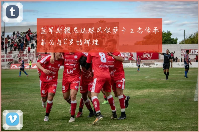 蓝军新援昆达球风似萨卡立志传承菲戈与C罗的辉煌