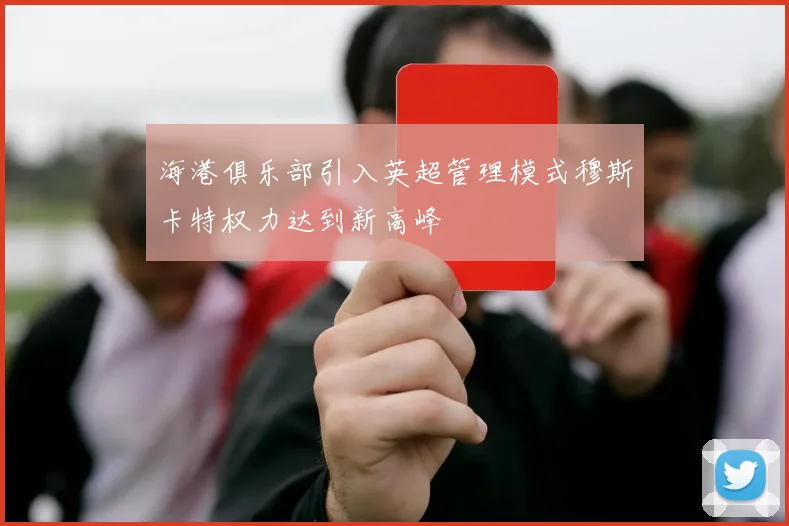 海港俱乐部引入英超管理模式穆斯卡特权力达到新高峰