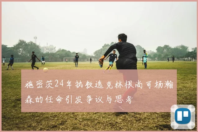 施密茨24年执教选克林根尚可杨瀚森的任命引发争议与思考