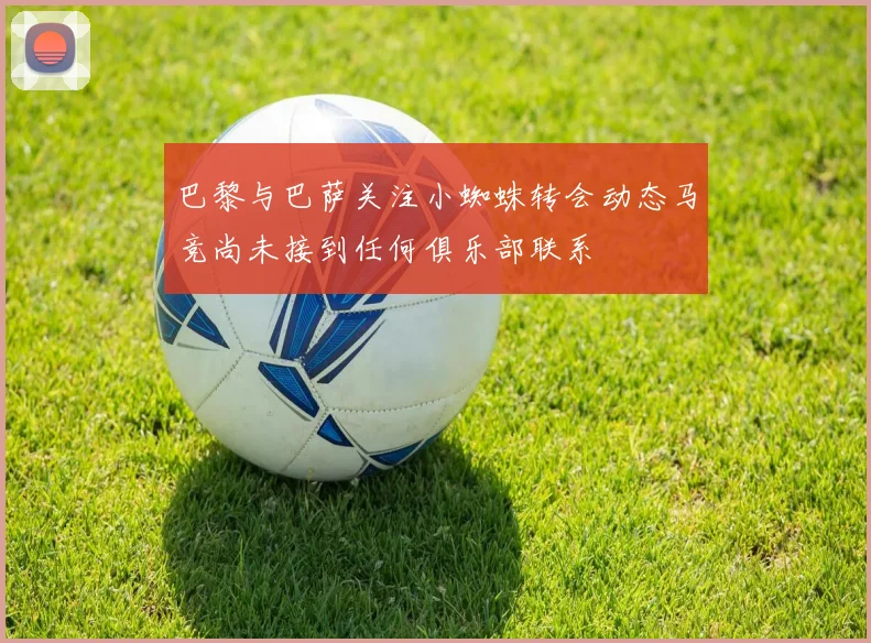 巴黎与巴萨关注小蜘蛛转会动态马竞尚未接到任何俱乐部联系