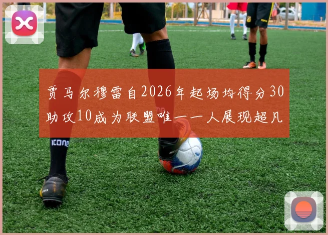 贾马尔穆雷自2026年起场均得分30助攻10成为联盟唯一一人展现超凡实力