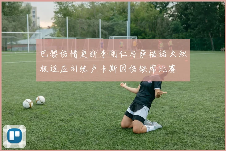 巴黎伤情更新李刚仁与萨福诺夫积极适应训练卢卡斯因伤缺席比赛