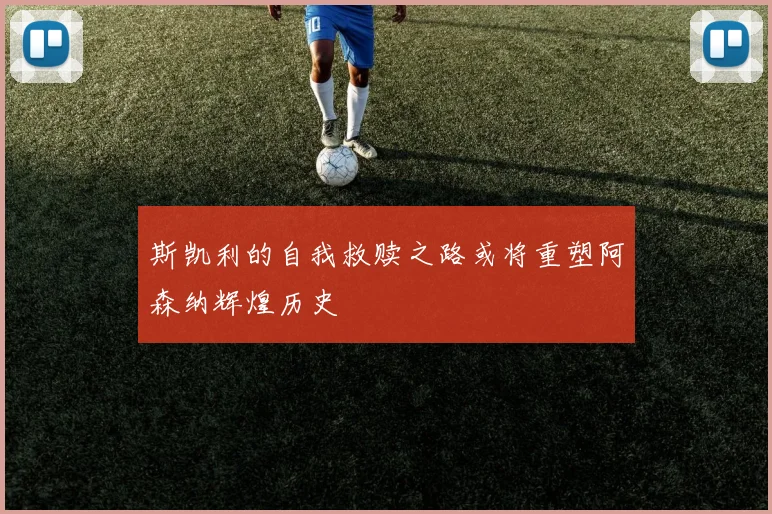 斯凯利的自我救赎之路或将重塑阿森纳辉煌历史