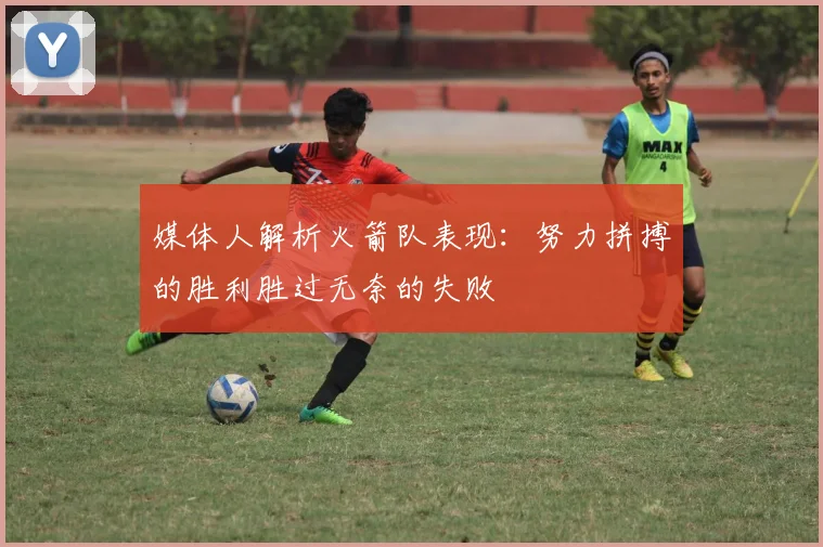 媒体人解析火箭队表现：努力拼搏的胜利胜过无奈的失败