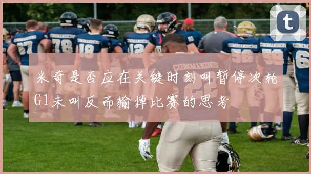 米奇是否应在关键时刻叫暂停次轮G1未叫反而输掉比赛的思考