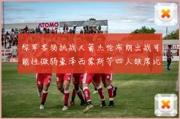 绿军客场挑战火箭杰伦布朗出战可能性微弱豪泽西蒙斯等四人缺席比赛