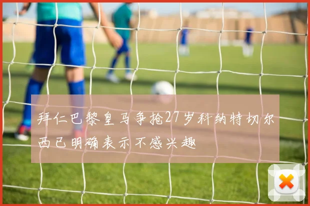 拜仁巴黎皇马争抢27岁科纳特切尔西已明确表示不感兴趣