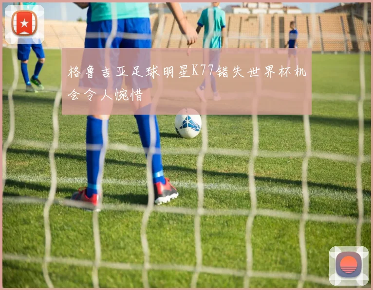 格鲁吉亚足球明星K77错失世界杯机会令人惋惜