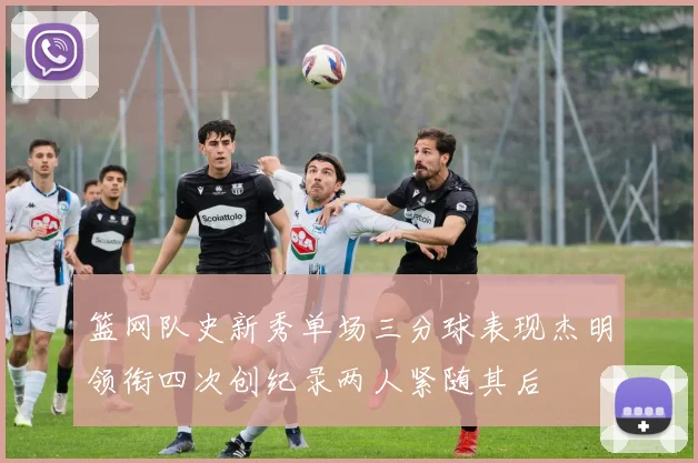 篮网队史新秀单场三分球表现杰明领衔四次创纪录两人紧随其后