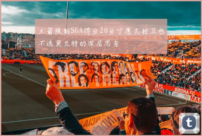 火箭限制SGA得分20分宁愿无控卫也不选莫兰特的深层思考