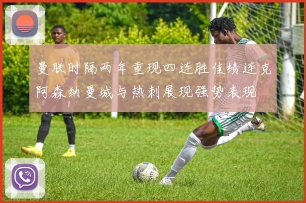 曼联时隔两年重现四连胜佳绩连克阿森纳曼城与热刺展现强势表现