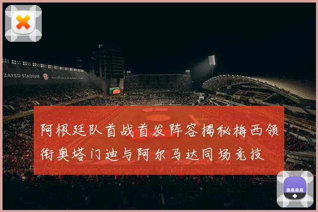 阿根廷队首战首发阵容揭秘梅西领衔奥塔门迪与阿尔马达同场竞技