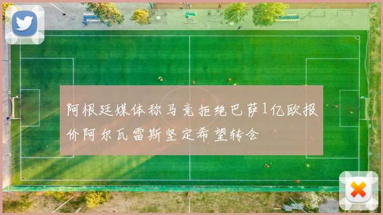 阿根廷媒体称马竞拒绝巴萨1亿欧报价阿尔瓦雷斯坚定希望转会