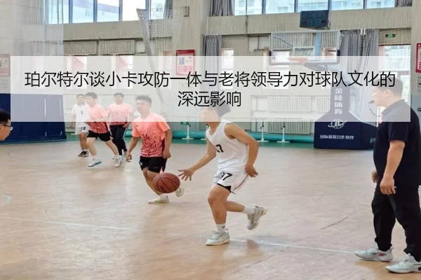 珀尔特尔谈小卡攻防一体与老将领导力对球队文化的深远影响（vsport）